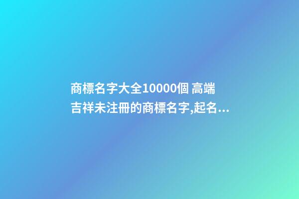 商標名字大全10000個 高端吉祥未注冊的商標名字,起名之家